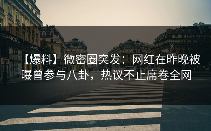 【爆料】微密圈突发：网红在昨晚被曝曾参与八卦，热议不止席卷全网