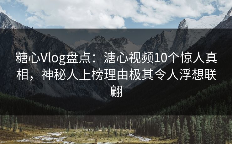 糖心Vlog盘点：溏心视频10个惊人真相，神秘人上榜理由极其令人浮想联翩
