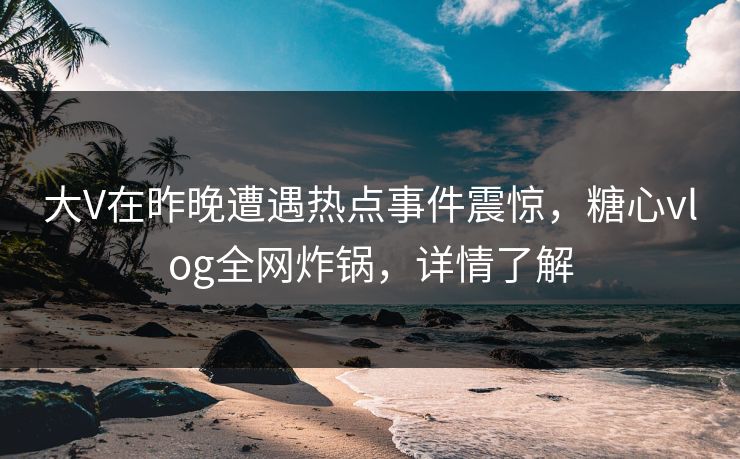 大V在昨晚遭遇热点事件震惊，糖心vlog全网炸锅，详情了解