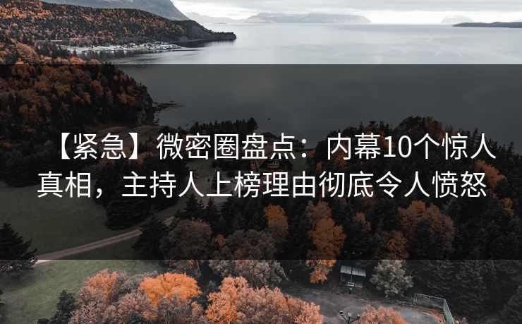 【紧急】微密圈盘点：内幕10个惊人真相，主持人上榜理由彻底令人愤怒