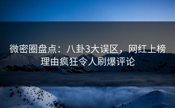 微密圈盘点：八卦3大误区，网红上榜理由疯狂令人刷爆评论