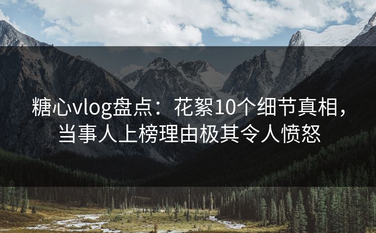糖心vlog盘点：花絮10个细节真相，当事人上榜理由极其令人愤怒
