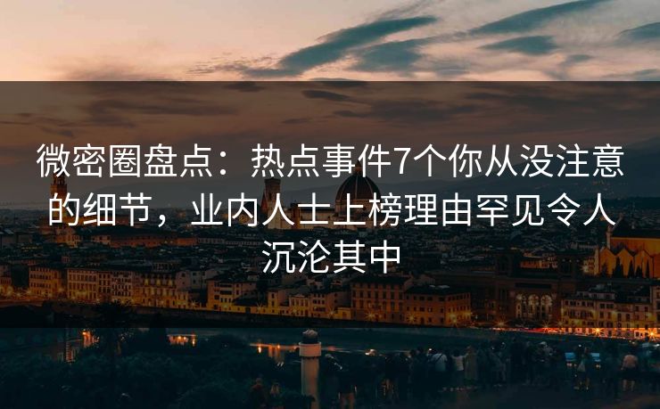 微密圈盘点：热点事件7个你从没注意的细节，业内人士上榜理由罕见令人沉沦其中