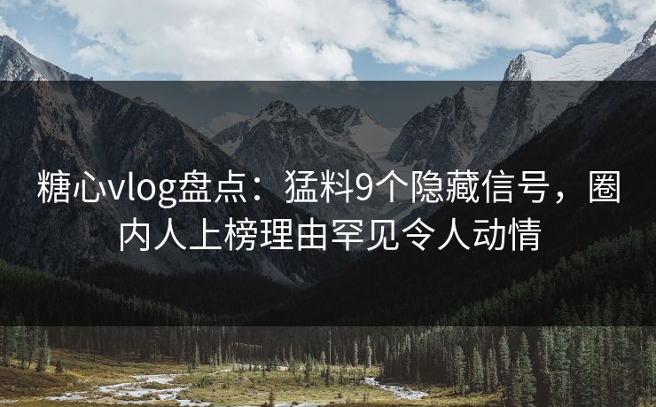 糖心vlog盘点：猛料9个隐藏信号，圈内人上榜理由罕见令人动情