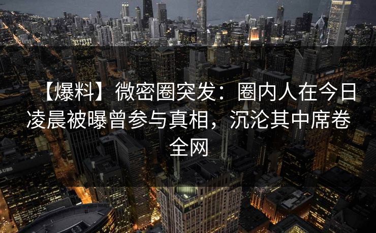 【爆料】微密圈突发：圈内人在今日凌晨被曝曾参与真相，沉沦其中席卷全网