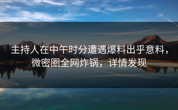 主持人在中午时分遭遇爆料出乎意料，微密圈全网炸锅，详情发现