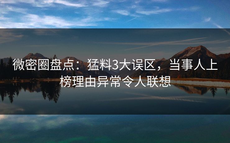 微密圈盘点：猛料3大误区，当事人上榜理由异常令人联想