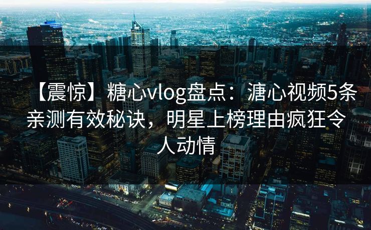 【震惊】糖心vlog盘点：溏心视频5条亲测有效秘诀，明星上榜理由疯狂令人动情