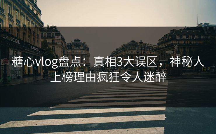 糖心vlog盘点：真相3大误区，神秘人上榜理由疯狂令人迷醉