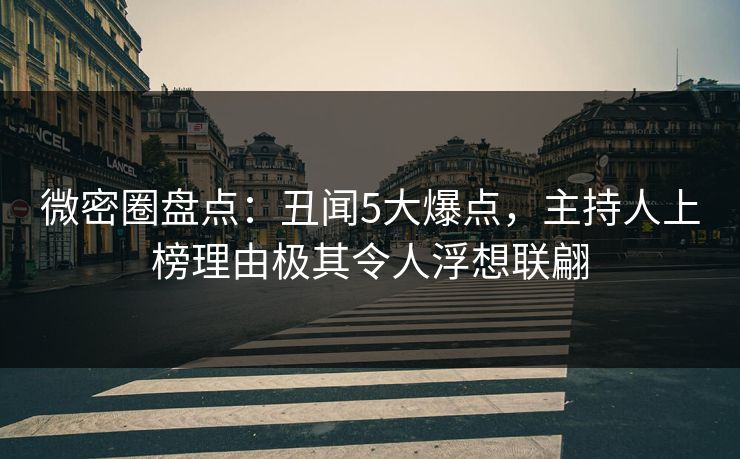 微密圈盘点：丑闻5大爆点，主持人上榜理由极其令人浮想联翩