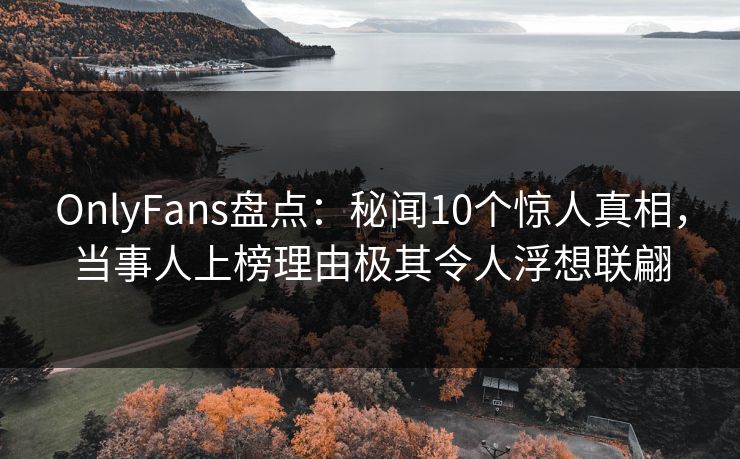 OnlyFans盘点：秘闻10个惊人真相，当事人上榜理由极其令人浮想联翩