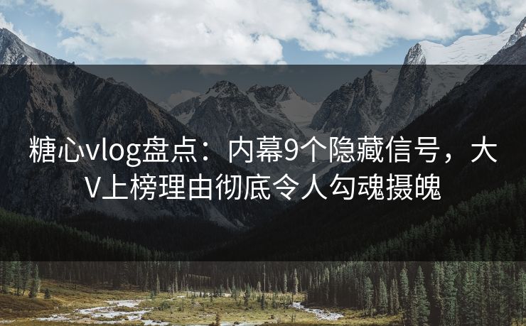 糖心vlog盘点：内幕9个隐藏信号，大V上榜理由彻底令人勾魂摄魄