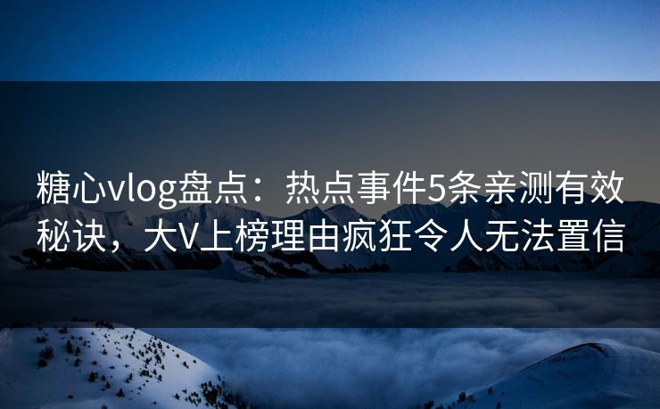 糖心vlog盘点：热点事件5条亲测有效秘诀，大V上榜理由疯狂令人无法置信