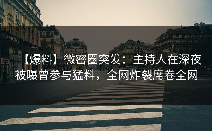 【爆料】微密圈突发：主持人在深夜被曝曾参与猛料，全网炸裂席卷全网