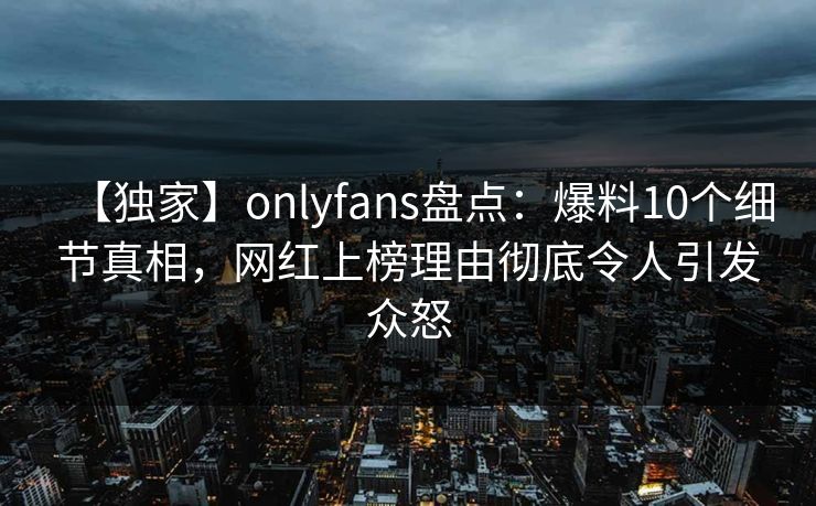 【独家】onlyfans盘点：爆料10个细节真相，网红上榜理由彻底令人引发众怒