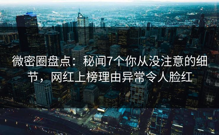 微密圈盘点：秘闻7个你从没注意的细节，网红上榜理由异常令人脸红