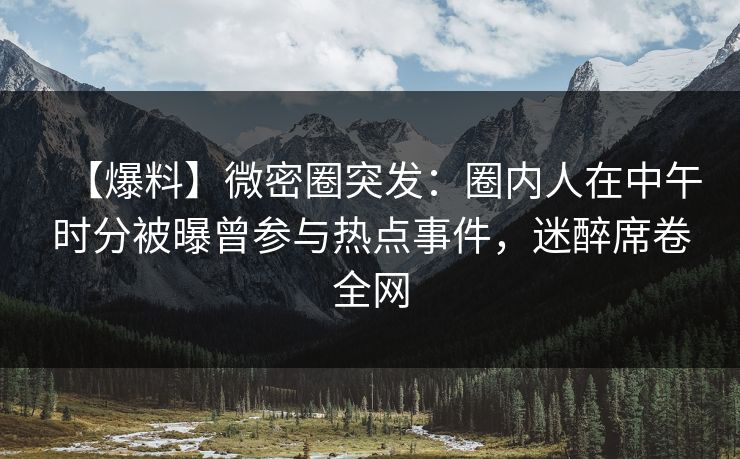 【爆料】微密圈突发：圈内人在中午时分被曝曾参与热点事件，迷醉席卷全网