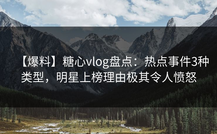 【爆料】糖心vlog盘点：热点事件3种类型，明星上榜理由极其令人愤怒