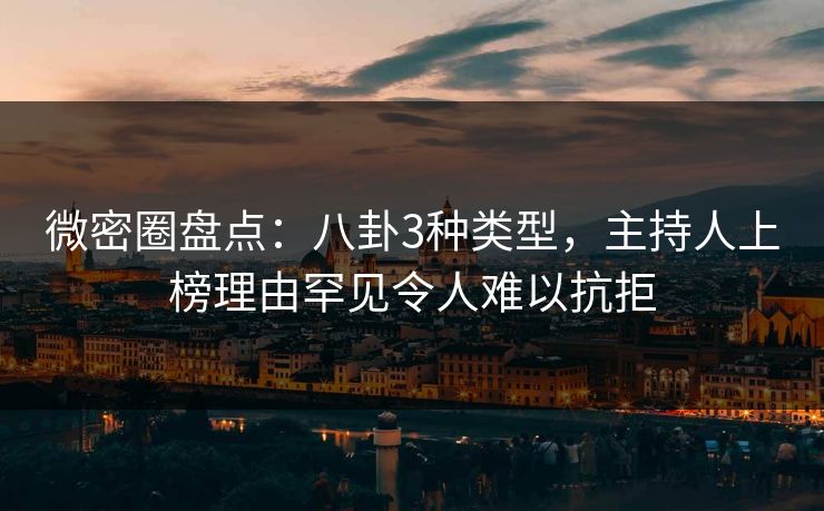 微密圈盘点：八卦3种类型，主持人上榜理由罕见令人难以抗拒