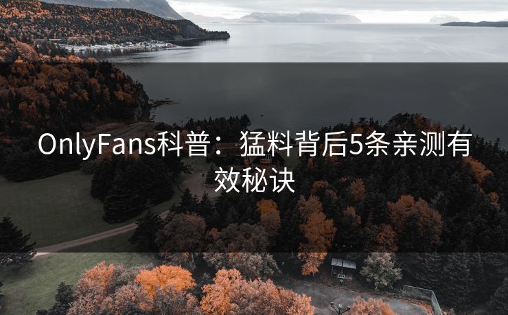 OnlyFans科普：猛料背后5条亲测有效秘诀