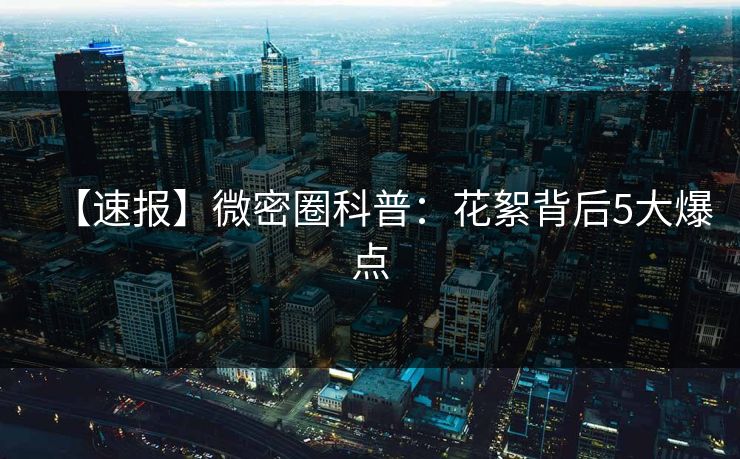 【速报】微密圈科普：花絮背后5大爆点