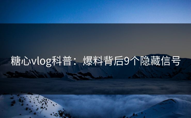 糖心vlog科普：爆料背后9个隐藏信号