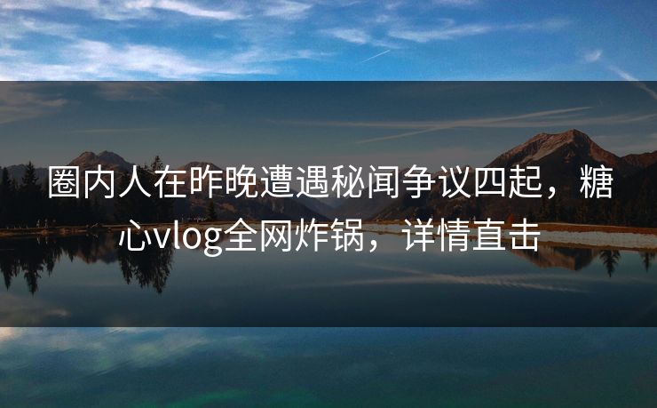 圈内人在昨晚遭遇秘闻争议四起，糖心vlog全网炸锅，详情直击