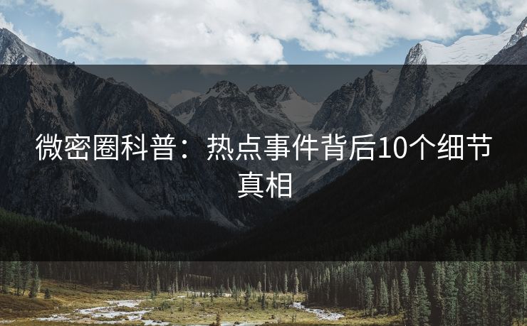微密圈科普：热点事件背后10个细节真相