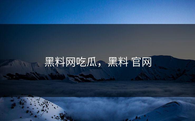 黑料网吃瓜，黑料 官网