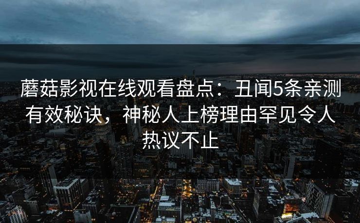 蘑菇影视在线观看盘点：丑闻5条亲测有效秘诀，神秘人上榜理由罕见令人热议不止