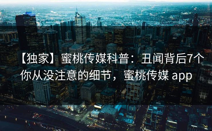 【独家】蜜桃传媒科普：丑闻背后7个你从没注意的细节，蜜桃传媒 app
