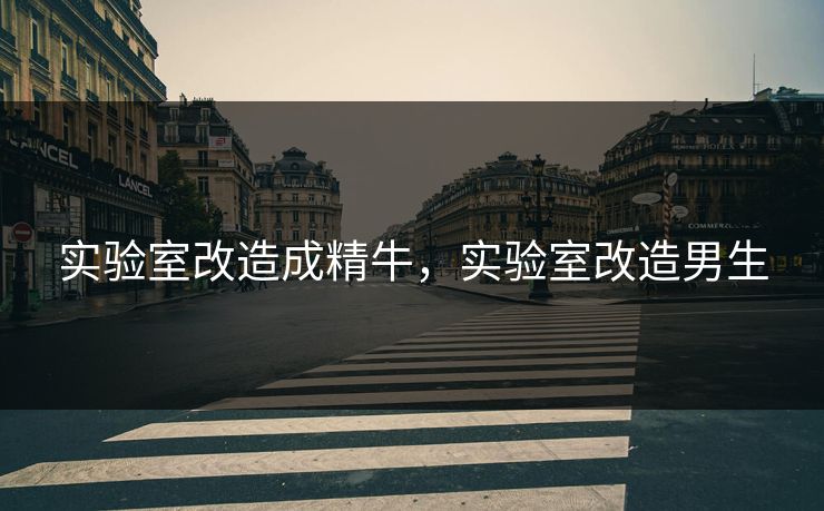 实验室改造成精牛，实验室改造男生