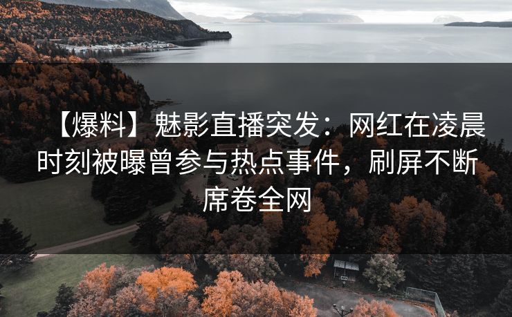 【爆料】魅影直播突发：网红在凌晨时刻被曝曾参与热点事件，刷屏不断席卷全网