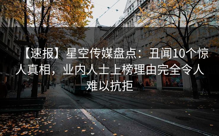 【速报】星空传媒盘点：丑闻10个惊人真相，业内人士上榜理由完全令人难以抗拒