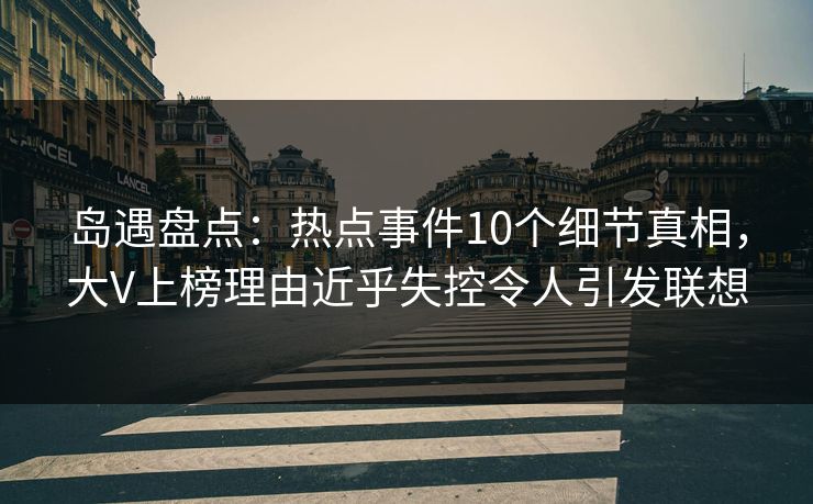 岛遇盘点：热点事件10个细节真相，大V上榜理由近乎失控令人引发联想