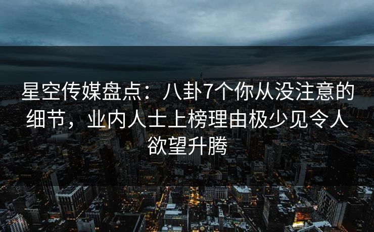 星空传媒盘点：八卦7个你从没注意的细节，业内人士上榜理由极少见令人欲望升腾