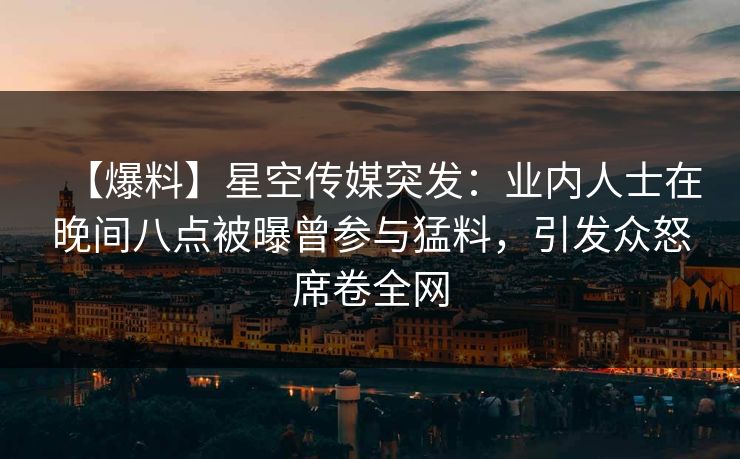 【爆料】星空传媒突发：业内人士在晚间八点被曝曾参与猛料，引发众怒席卷全网