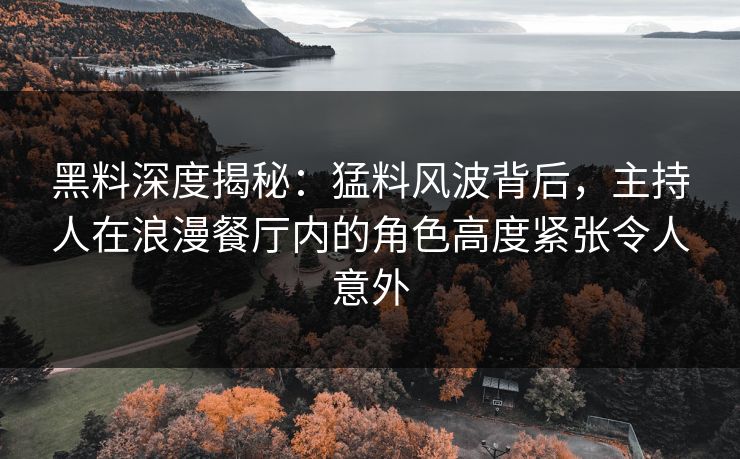 黑料深度揭秘：猛料风波背后，主持人在浪漫餐厅内的角色高度紧张令人意外
