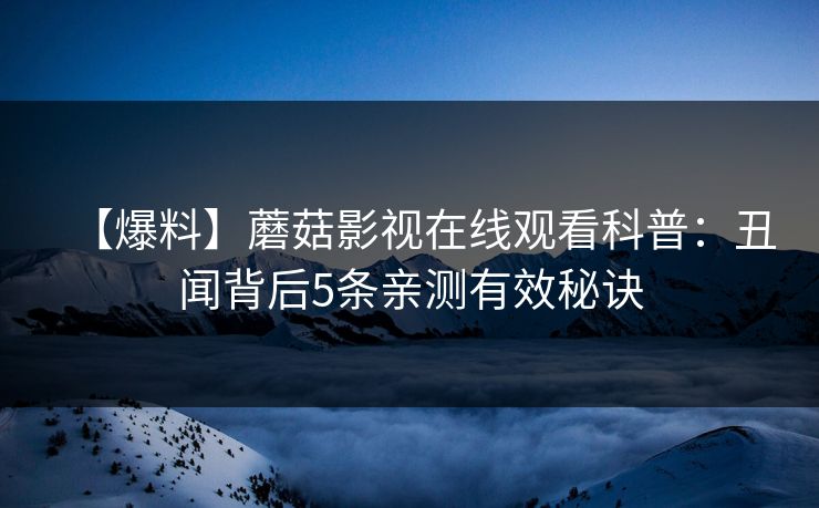 【爆料】蘑菇影视在线观看科普：丑闻背后5条亲测有效秘诀