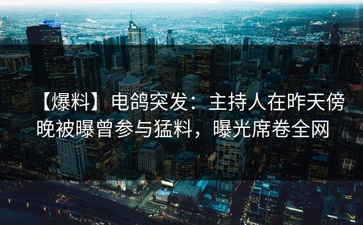 【爆料】电鸽突发：主持人在昨天傍晚被曝曾参与猛料，曝光席卷全网