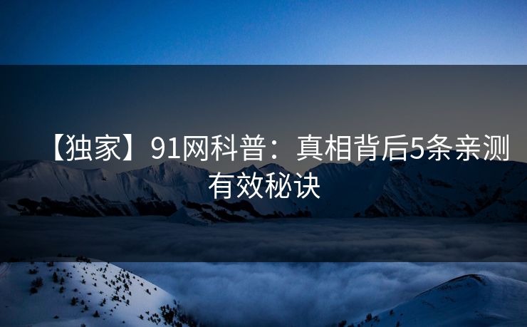 【独家】91网科普：真相背后5条亲测有效秘诀