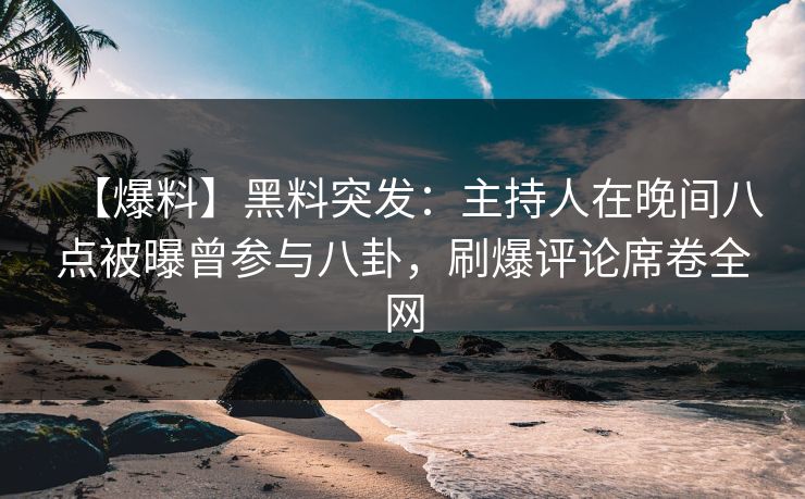 【爆料】黑料突发：主持人在晚间八点被曝曾参与八卦，刷爆评论席卷全网