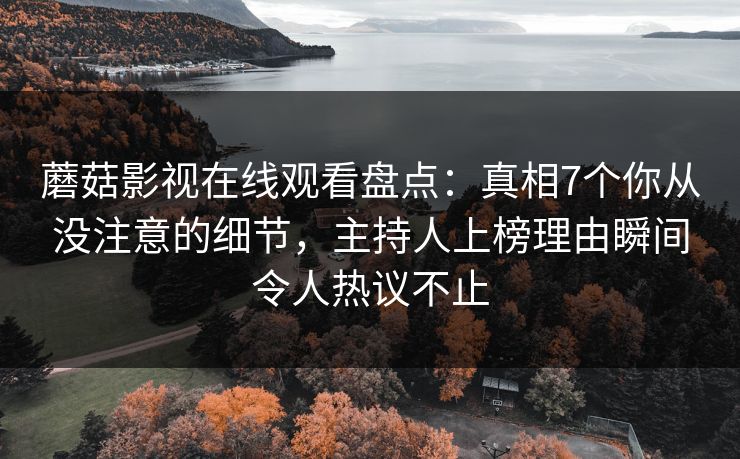 蘑菇影视在线观看盘点：真相7个你从没注意的细节，主持人上榜理由瞬间令人热议不止