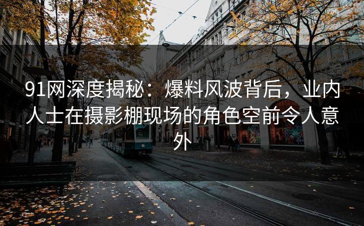 91网深度揭秘：爆料风波背后，业内人士在摄影棚现场的角色空前令人意外