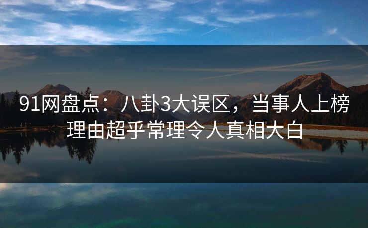 91网盘点：八卦3大误区，当事人上榜理由超乎常理令人真相大白