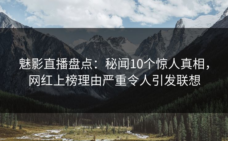 魅影直播盘点：秘闻10个惊人真相，网红上榜理由严重令人引发联想