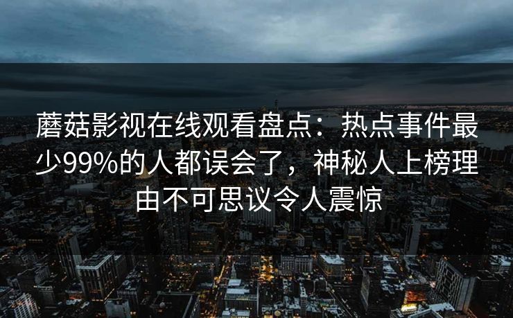 蘑菇影视在线观看盘点：热点事件最少99%的人都误会了，神秘人上榜理由不可思议令人震惊