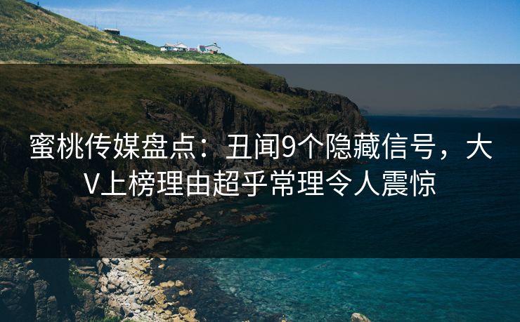 蜜桃传媒盘点：丑闻9个隐藏信号，大V上榜理由超乎常理令人震惊