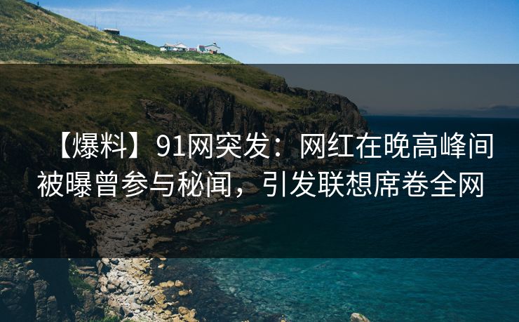 【爆料】91网突发：网红在晚高峰间被曝曾参与秘闻，引发联想席卷全网