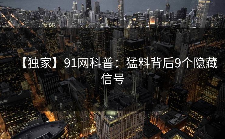 【独家】91网科普：猛料背后9个隐藏信号